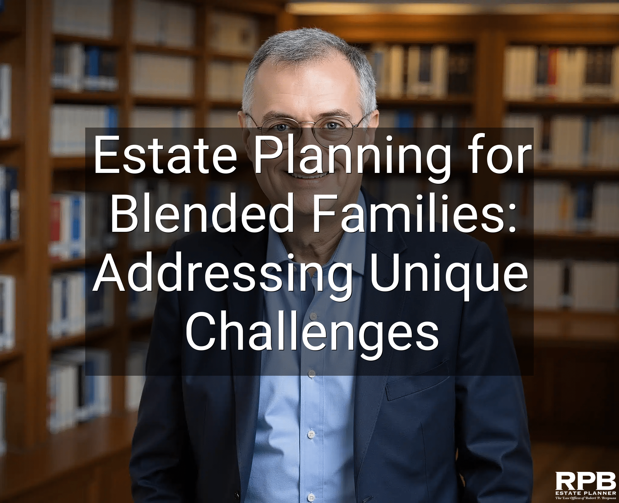 Estate Planning for Blended Families: Addressing Unique Challenges