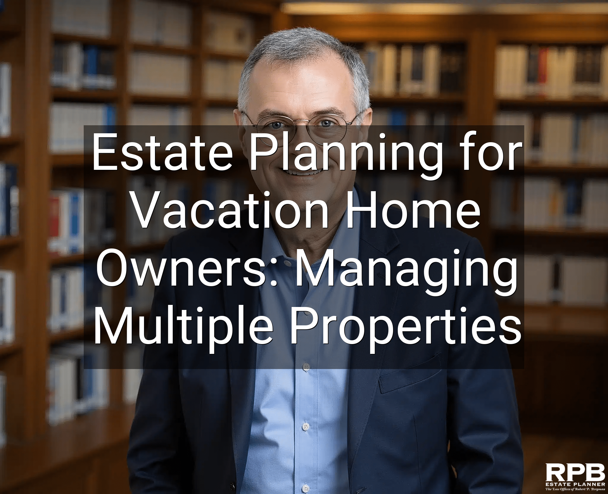 Estate Planning for Vacation Home Owners: Managing Multiple Properties