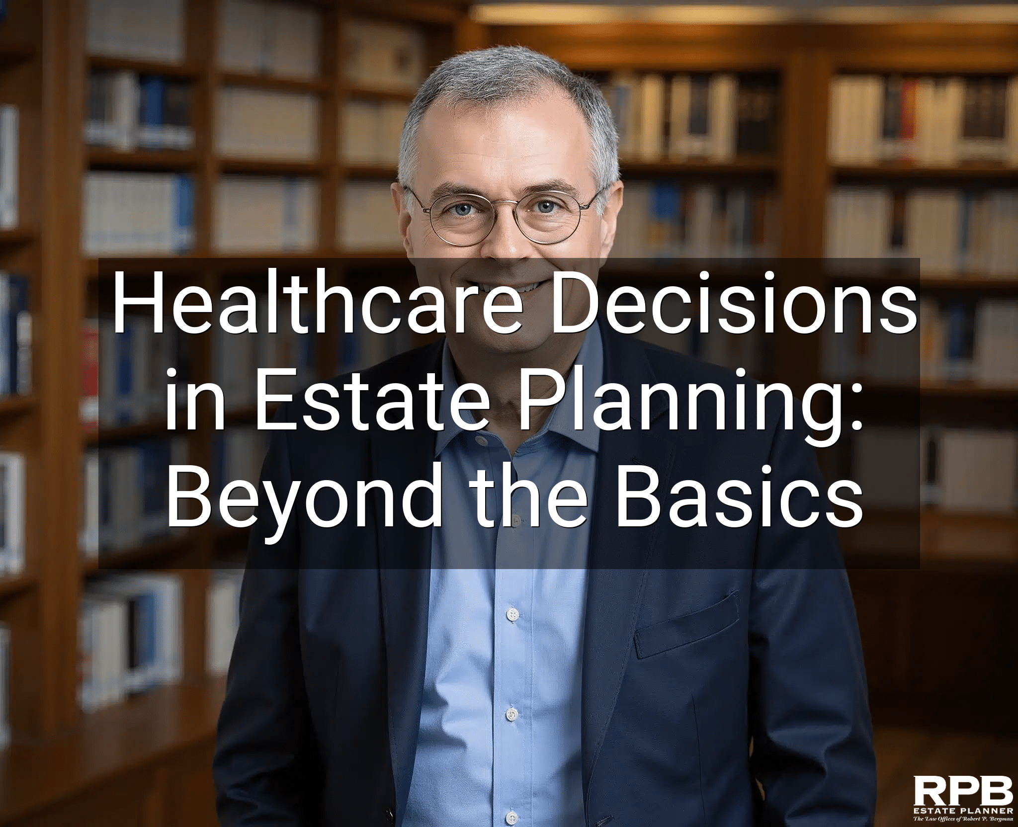 Healthcare Decisions in Estate Planning: Beyond the Basics