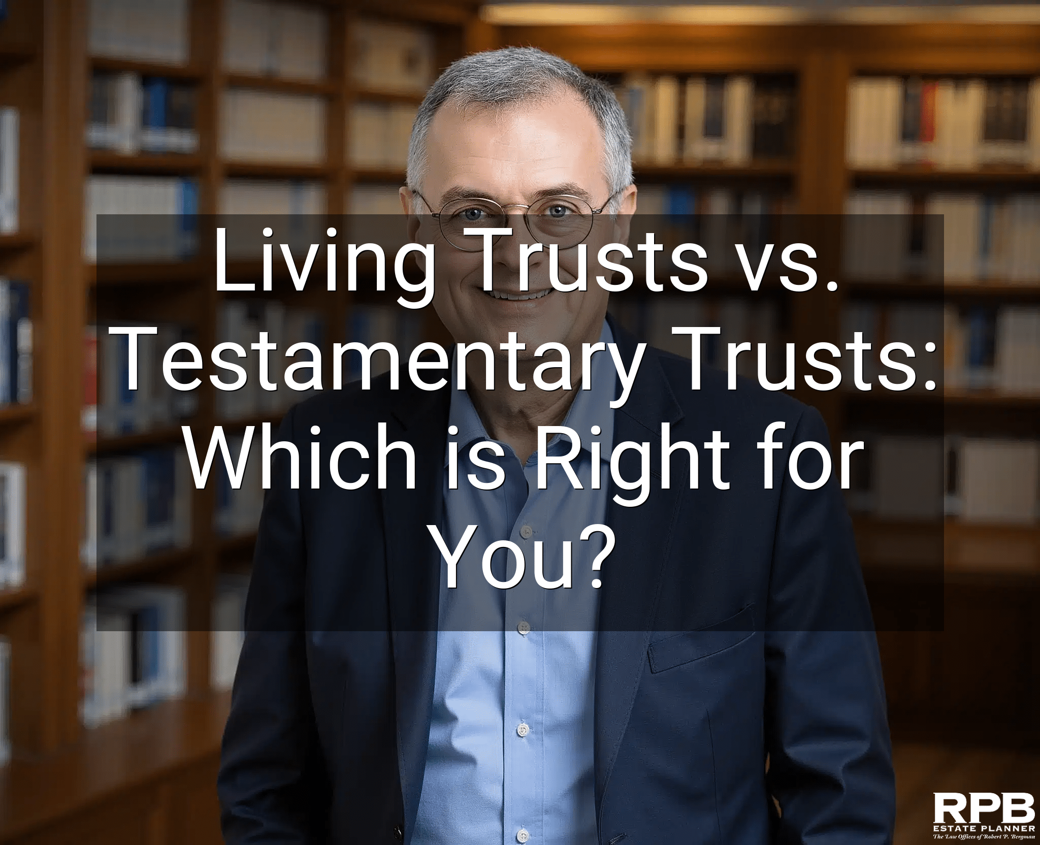 Living Trusts vs. Testamentary Trusts: Which is Right for You?
