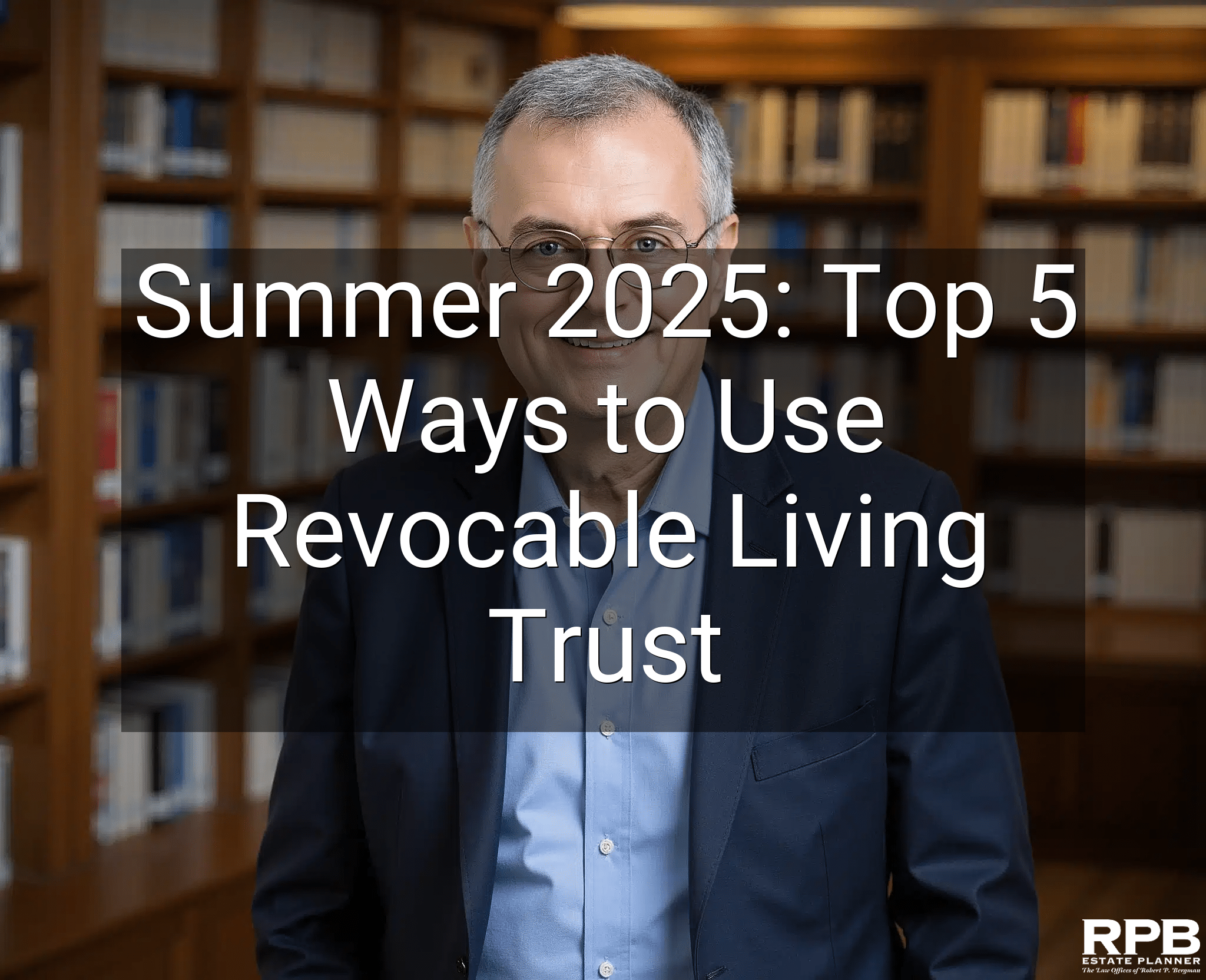 Summer 2025: Top 5 Ways to Use Revocable Living Trust
