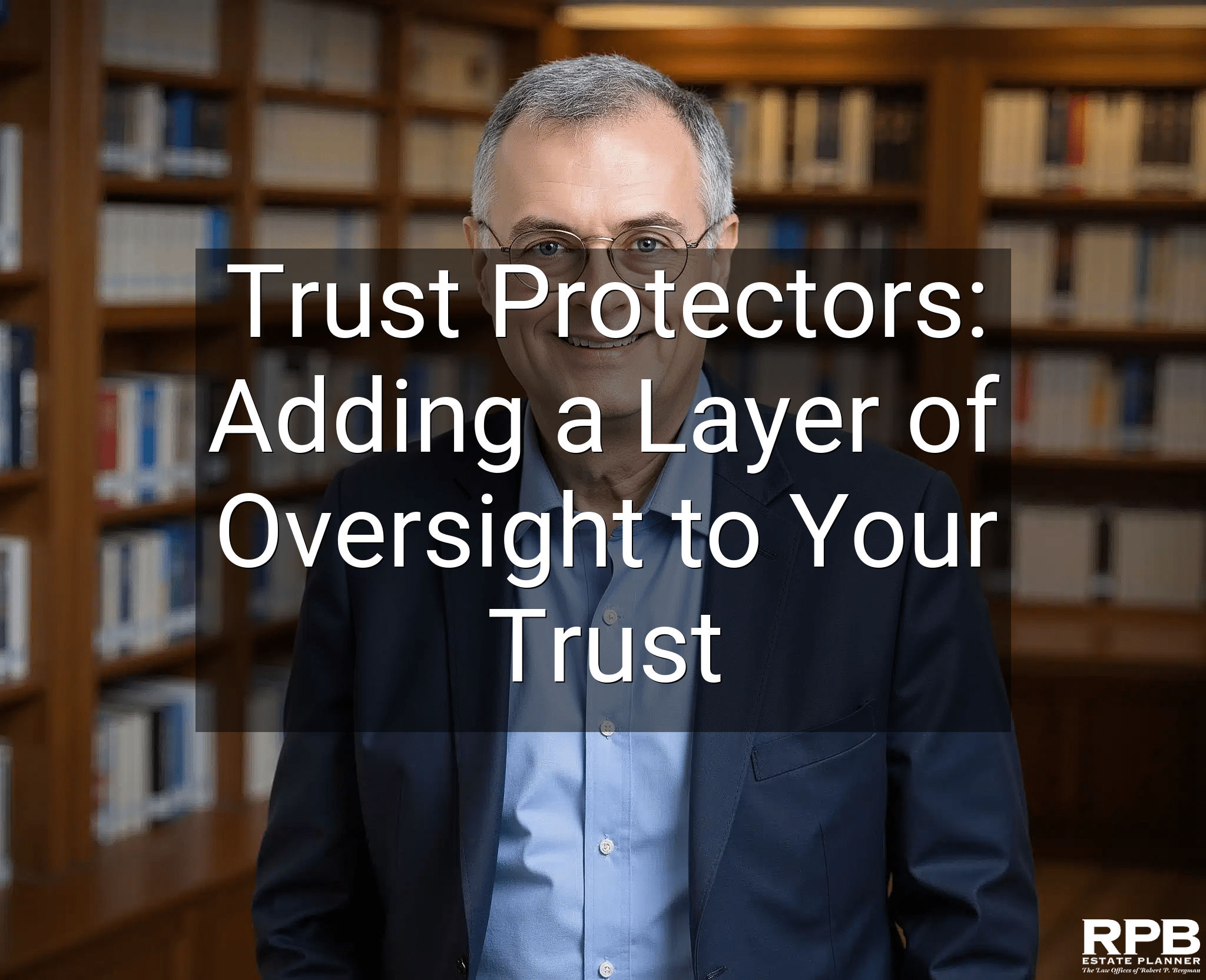 Trust Protectors: Adding a Layer of Oversight to Your Trust